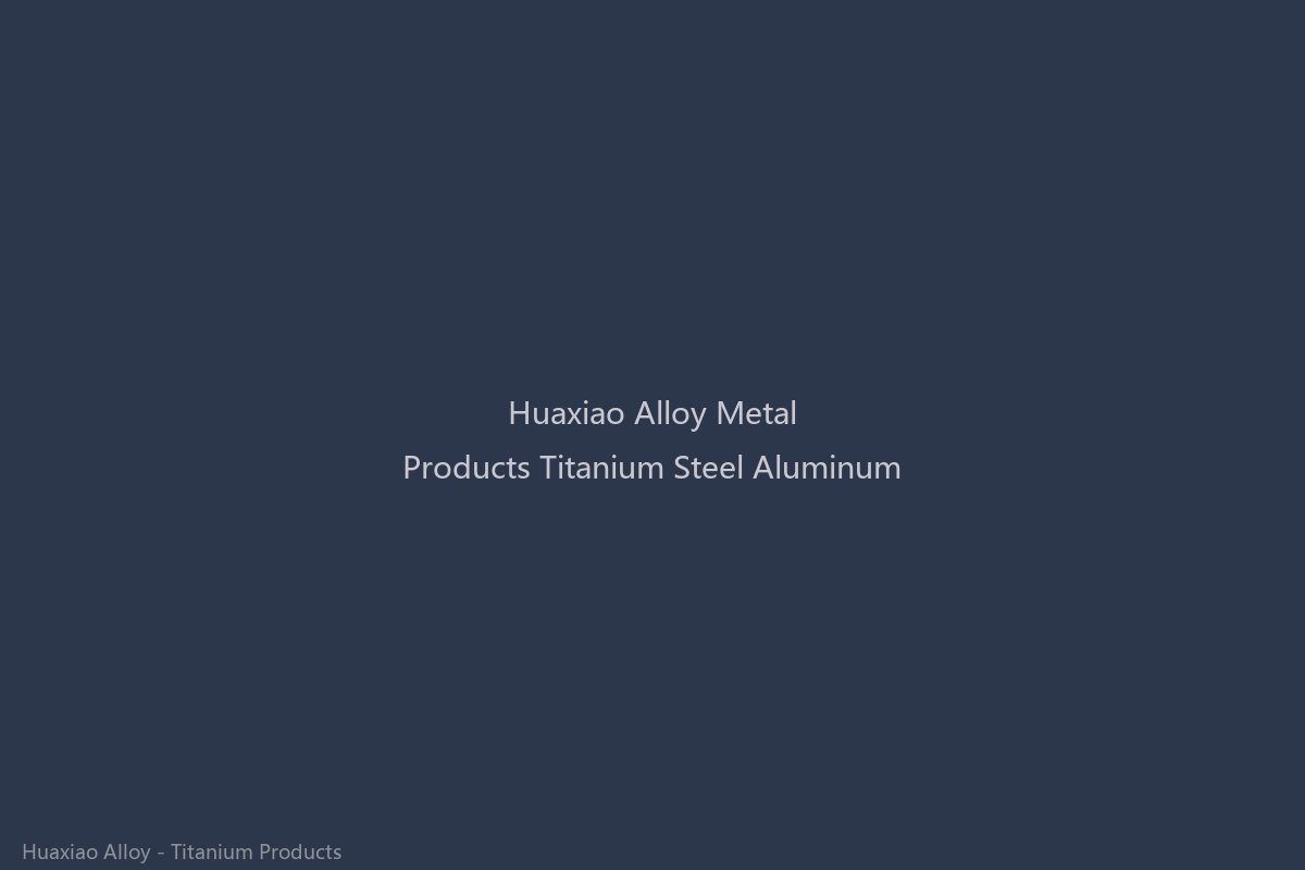 Huaxiao Alloy comprehensive metal product range including titanium alloys, stainless steel, and aluminum in various mill forms with material certification and global distribution capability